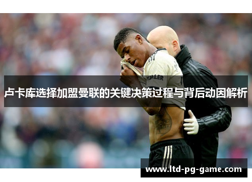卢卡库选择加盟曼联的关键决策过程与背后动因解析