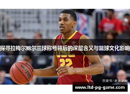 探寻拉梅尔鲍尔三球称号背后的深层含义与篮球文化影响 探寻拉梅尔鲍尔三球称号背后的深层含义与篮球文化影响