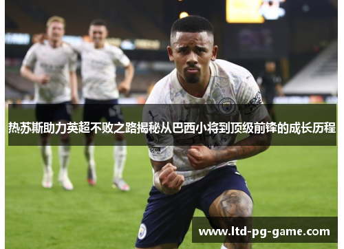 热苏斯助力英超不败之路揭秘从巴西小将到顶级前锋的成长历程 热苏斯助力英超不败之路揭秘从巴西小将到顶级前锋的成长历程