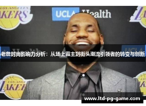 老詹时尚影响力分析:从场上霸主到街头潮流引领者的转变与创新 老詹时尚影响力分析:从场上霸主到街头潮流引领者的转变与创新