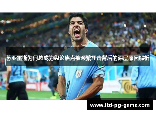 苏亚雷斯为何总成为舆论焦点被频繁抨击背后的深层原因解析