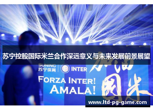 苏宁控股国际米兰合作深远意义与未来发展前景展望 苏宁控股国际米兰合作深远意义与未来发展前景展望