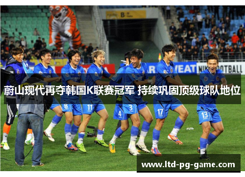 蔚山现代再夺韩国K联赛冠军 持续巩固顶级球队地位 蔚山现代再夺韩国K联赛冠军 持续巩固顶级球队地位