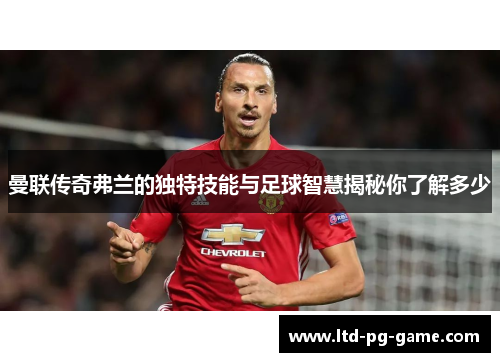 曼联传奇弗兰的独特技能与足球智慧揭秘你了解多少