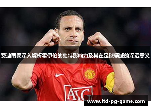 费迪南德深入解析霍伊伦的独特影响力及其在足球领域的深远意义
