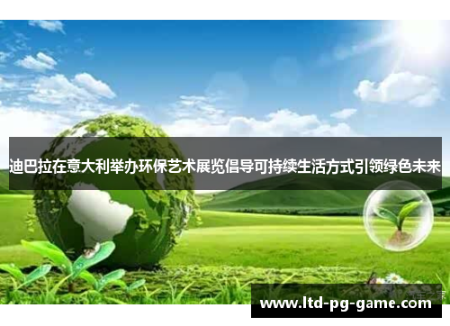 迪巴拉在意大利举办环保艺术展览倡导可持续生活方式引领绿色未来 迪巴拉在意大利举办环保艺术展览倡导可持续生活方式引领绿色未来