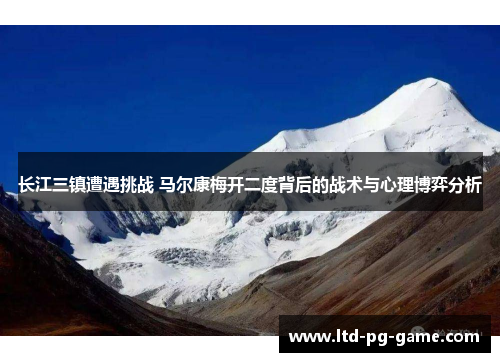 长江三镇遭遇挑战 马尔康梅开二度背后的战术与心理博弈分析 长江三镇遭遇挑战 马尔康梅开二度背后的战术与心理博弈分析