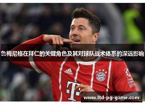 鲁梅尼格在拜仁的关键角色及其对球队战术体系的深远影响 鲁梅尼格在拜仁的关键角色及其对球队战术体系的深远影响