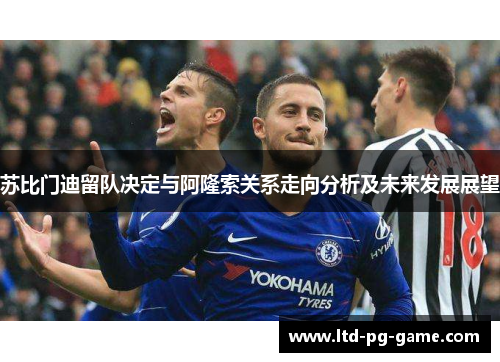 苏比门迪留队决定与阿隆索关系走向分析及未来发展展望 苏比门迪留队决定与阿隆索关系走向分析及未来发展展望