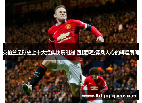 英格兰足球史上十大经典快乐时刻 回顾那些激动人心的辉煌瞬间 英格兰足球史上十大经典快乐时刻 回顾那些激动人心的辉煌瞬间