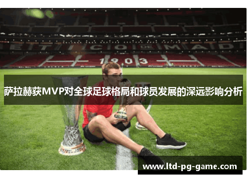 萨拉赫获MVP对全球足球格局和球员发展的深远影响分析 萨拉赫获MVP对全球足球格局和球员发展的深远影响分析