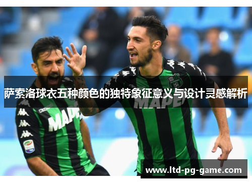 萨索洛球衣五种颜色的独特象征意义与设计灵感解析 萨索洛球衣五种颜色的独特象征意义与设计灵感解析