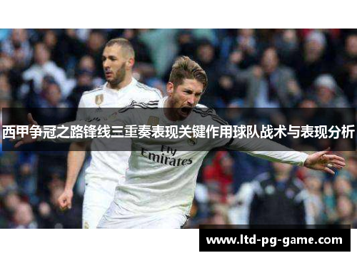 西甲争冠之路锋线三重奏表现关键作用球队战术与表现分析 西甲争冠之路锋线三重奏表现关键作用球队战术与表现分析