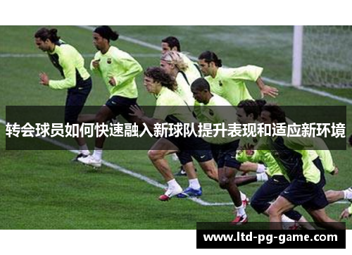 转会球员如何快速融入新球队提升表现和适应新环境 转会球员如何快速融入新球队提升表现和适应新环境
