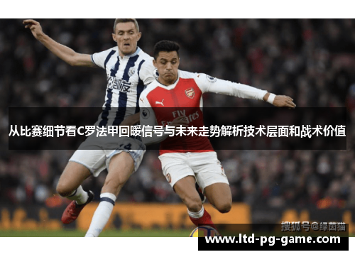 从比赛细节看C罗法甲回暖信号与未来走势解析技术层面和战术价值 从比赛细节看C罗法甲回暖信号与未来走势解析技术层面和战术价值