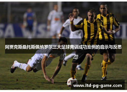 阿贾克斯桑托斯佩纳罗尔三大足球青训成功案例的启示与反思 阿贾克斯桑托斯佩纳罗尔三大足球青训成功案例的启示与反思