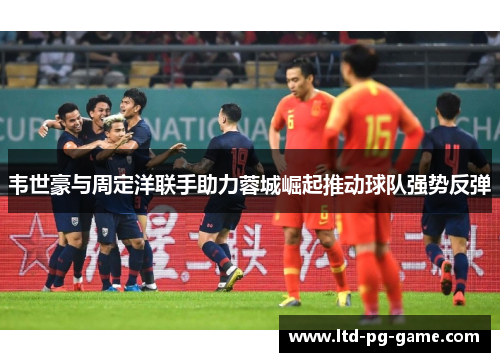 韦世豪与周定洋联手助力蓉城崛起推动球队强势反弹