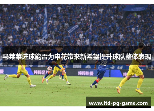 马莱莱进球能否为申花带来新希望提升球队整体表现