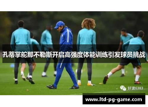 孔蒂掌舵那不勒斯开启高强度体能训练引发球员挑战 孔蒂掌舵那不勒斯开启高强度体能训练引发球员挑战